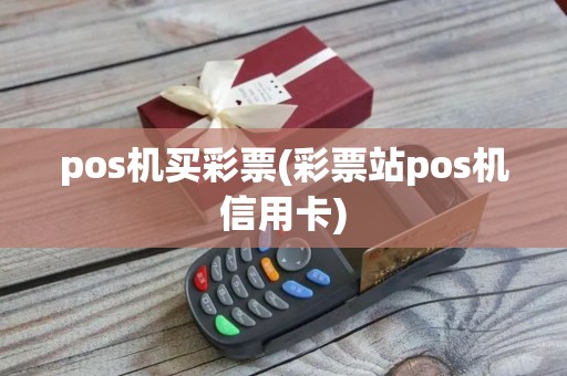 pos机买彩票(彩票站pos机信用卡) pos机买彩票(彩票站pos机信用卡)