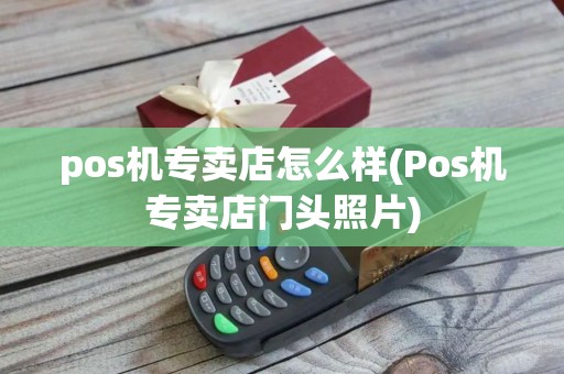 pos机专卖店怎么样(Pos机专卖店门头照片)