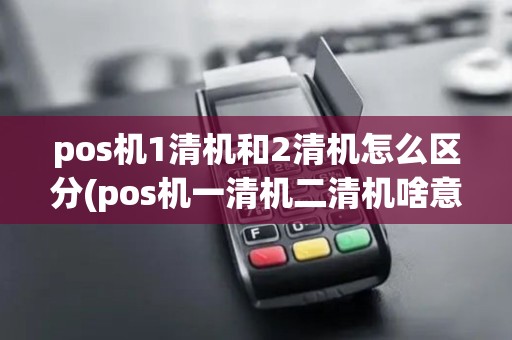 pos机1清机和2清机怎么区分(pos机一清机二清机啥意思)