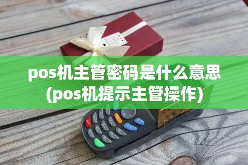 pos机主管密码是什么意思(pos机提示主管操作)
