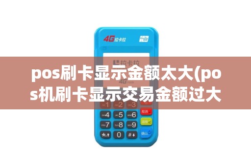 pos刷卡显示金额太大(pos机刷卡显示交易金额过大)