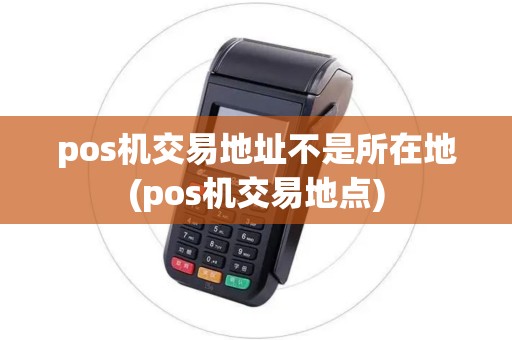 pos机交易地址不是所在地(pos机交易地点)
