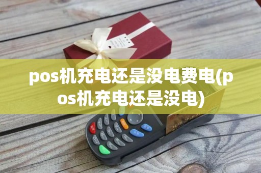 pos机充电还是没电费电(pos机充电还是没电)