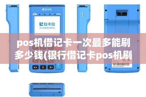 pos机借记卡一次最多能刷多少钱(银行借记卡pos机刷卡限额吗)