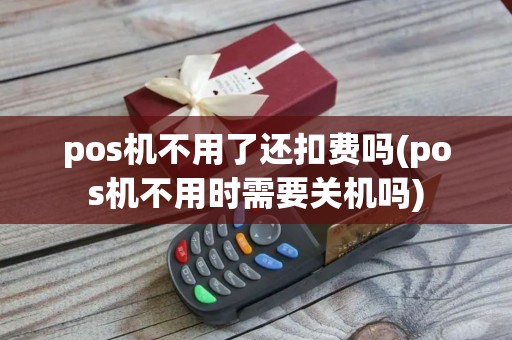 pos机不用了还扣费吗(pos机不用时需要关机吗)
