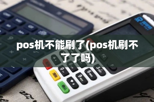 pos机不能刷了(pos机刷不了了吗)