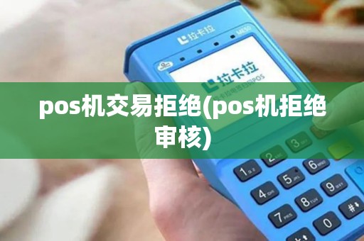 pos机交易拒绝(pos机拒绝审核)