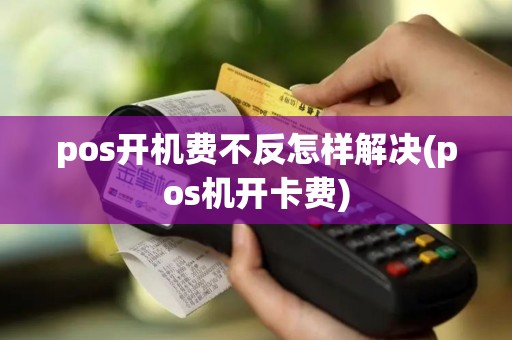 pos开机费不反怎样解决(pos机开卡费)