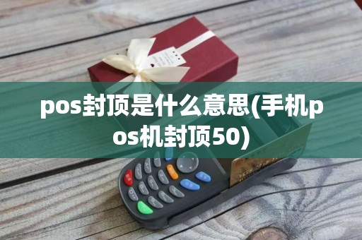 pos封顶是什么意思(手机pos机封顶50)
