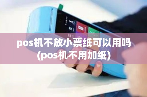 pos机不放小票纸可以用吗(pos机不用加纸)