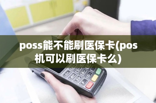 poss能不能刷医保卡(pos机可以刷医保卡么)