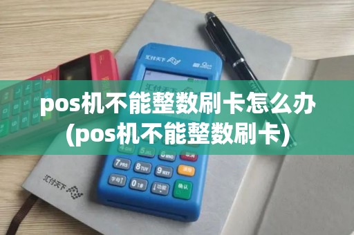 pos机不能整数刷卡怎么办(pos机不能整数刷卡)