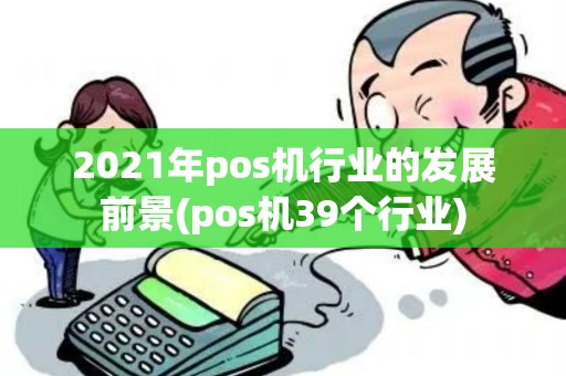 2021年pos机行业的发展前景(pos机39个行业)