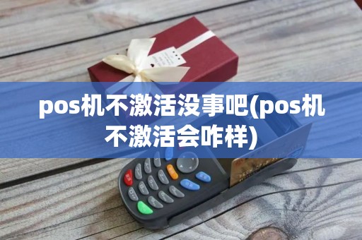 pos机不激活没事吧(pos机不激活会咋样)