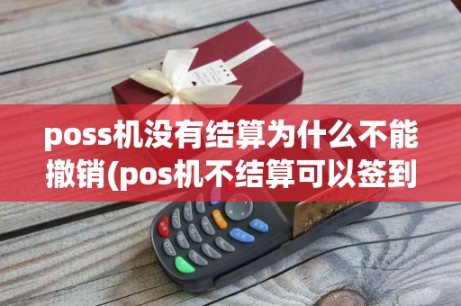 poss机没有结算为什么不能撤销(pos机不结算可以签到吗)