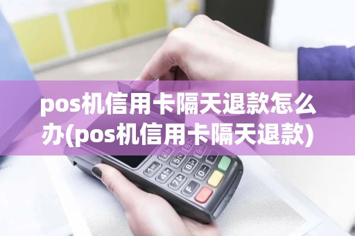 pos机信用卡隔天退款怎么办(pos机信用卡隔天退款)