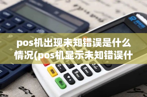 pos机出现未知错误是什么情况(pos机显示未知错误什么原因) pos机出现未知错误是什么情况(pos机显示未知错误什么原因)