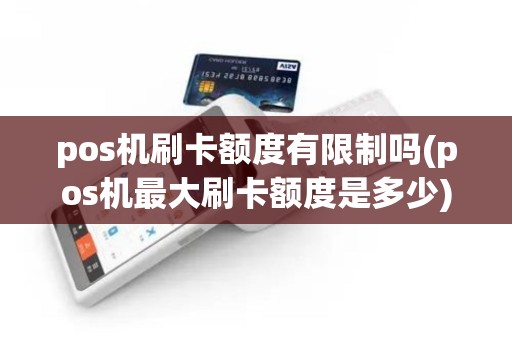 pos机刷卡额度有限制吗(pos机最大刷卡额度是多少) pos机刷卡额度有限制吗(pos机最大刷卡额度是多少)