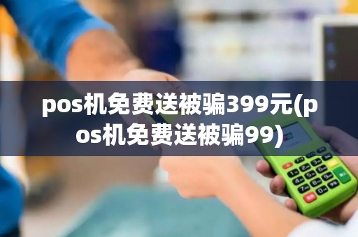 pos机免费送被骗399元(pos机免费送被骗99) pos机免费送被骗399元(pos机免费送被骗99)