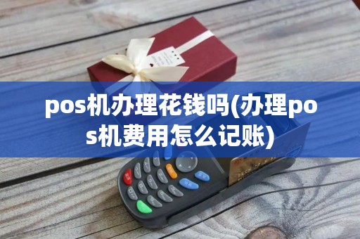 pos机办理花钱吗(办理pos机费用怎么记账) pos机办理花钱吗(办理pos机费用怎么记账)