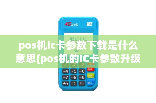 pos机ic卡参数下载是什么意思(pos机的IC卡参数升级) pos机ic卡参数下载是什么意思(pos机的IC卡参数升级)