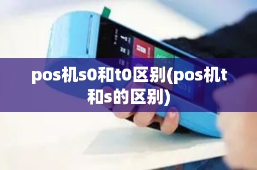 pos机s0和t0区别(pos机t和s的区别)