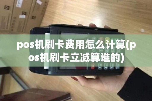 pos机刷卡费用怎么计算(pos机刷卡立减算谁的)