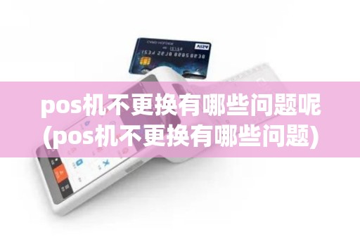 pos机不更换有哪些问题呢(pos机不更换有哪些问题) pos机不更换有哪些问题呢(pos机不更换有哪些问题)