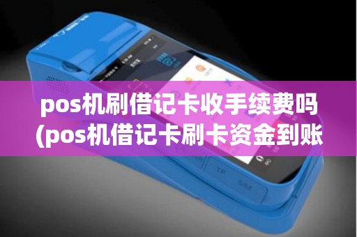 pos机刷借记卡收手续费吗(pos机借记卡刷卡资金到账)