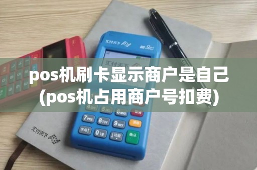 pos机刷卡显示商户是自己(pos机占用商户号扣费) pos机刷卡显示商户是自己(pos机占用商户号扣费)