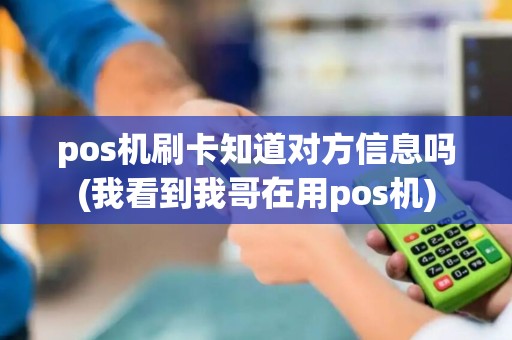 pos机刷卡知道对方信息吗(我看到我哥在用pos机) pos机刷卡知道对方信息吗(我看到我哥在用pos机)