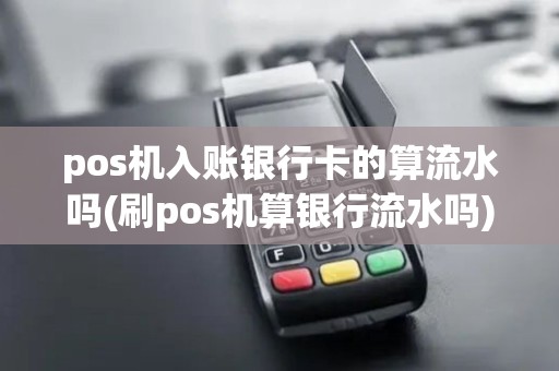 pos机入账银行卡的算流水吗(刷pos机算银行流水吗)