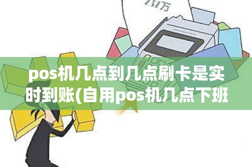pos机几点到几点刷卡是实时到账(自用pos机几点下班) pos机几点到几点刷卡是实时到账(自用pos机几点下班)