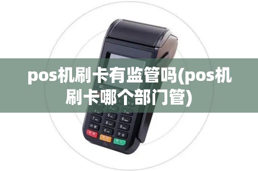 pos机刷卡有监管吗(pos机刷卡哪个部门管) pos机刷卡有监管吗(pos机刷卡哪个部门管)