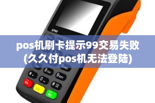 pos机刷卡提示99交易失败(久久付pos机无法登陆) pos机刷卡提示99交易失败(久久付pos机无法登陆)