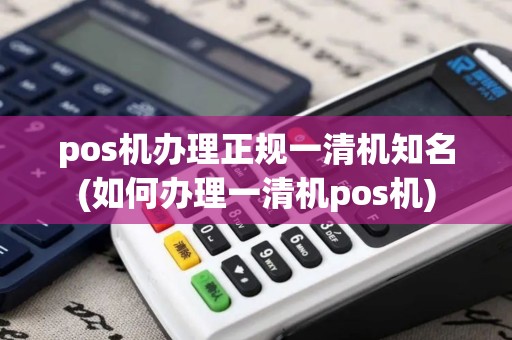pos机办理正规一清机知名(如何办理一清机pos机)