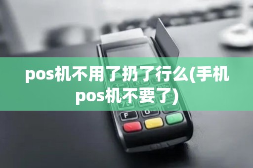 pos机不用了扔了行么(手机pos机不要了) pos机不用了扔了行么(手机pos机不要了)