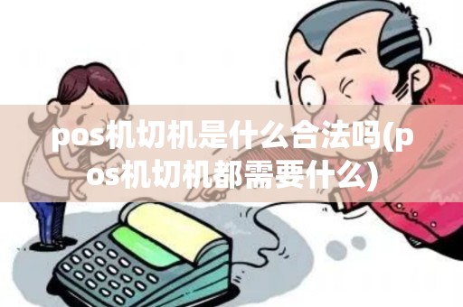 pos机切机是什么合法吗(pos机切机都需要什么) pos机切机是什么合法吗(pos机切机都需要什么)