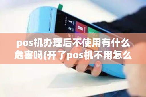 pos机办理后不使用有什么危害吗(开了pos机不用怎么办呢)