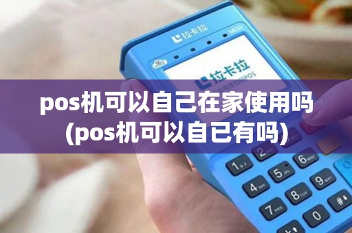 pos机可以自己在家使用吗(pos机可以自已有吗) pos机可以自己在家使用吗(pos机可以自已有吗)