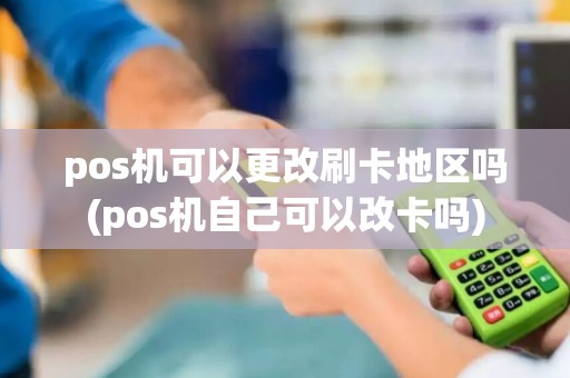pos机可以更改刷卡地区吗(pos机自己可以改卡吗) pos机可以更改刷卡地区吗(pos机自己可以改卡吗)