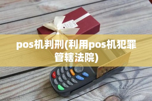pos机判刑(利用pos机犯罪管辖法院)