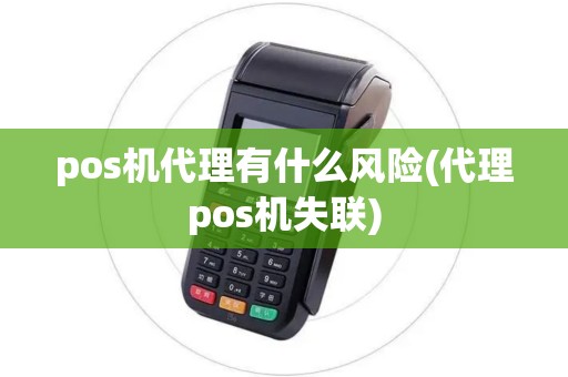 pos机代理有什么风险(代理pos机失联)