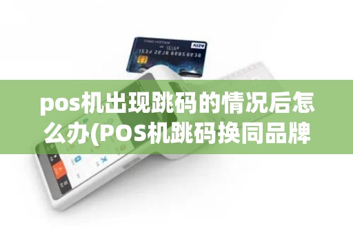 pos机出现跳码的情况后怎么办(POS机跳码换同品牌) pos机出现跳码的情况后怎么办(POS机跳码换同品牌)
