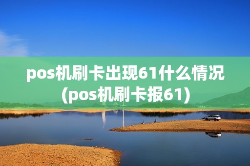 pos机刷卡出现61什么情况(pos机刷卡报61) pos机刷卡出现61什么情况(pos机刷卡报61)