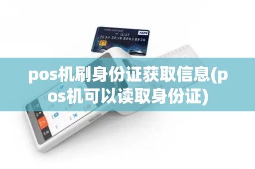 pos机刷身份证获取信息(pos机可以读取身份证) pos机刷身份证获取信息(pos机可以读取身份证)