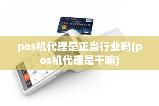 pos机代理是正当行业吗(pos机代理是干嘛)