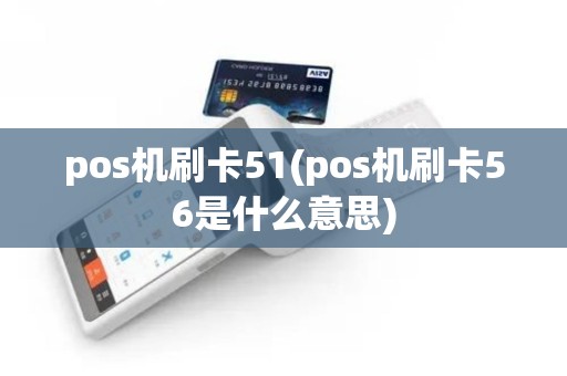 pos机刷卡51(pos机刷卡56是什么意思) pos机刷卡51(pos机刷卡56是什么意思)