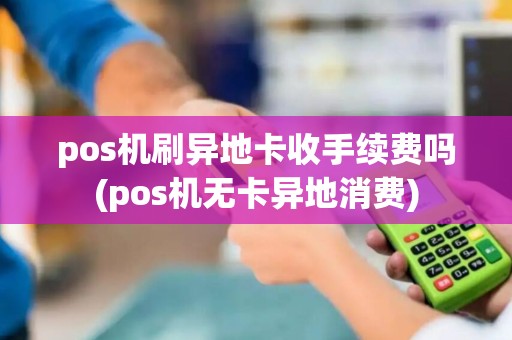 pos机刷异地卡收手续费吗(pos机无卡异地消费)