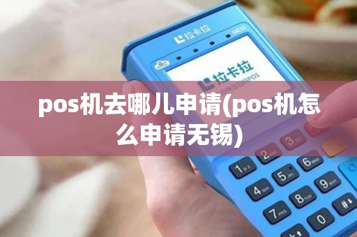 pos机去哪儿申请(pos机怎么申请无锡)